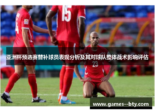 亚洲杯预选赛替补球员表现分析及其对球队整体战术影响评估