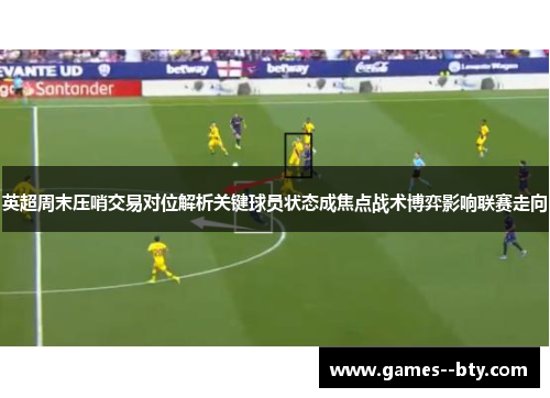 英超周末压哨交易对位解析关键球员状态成焦点战术博弈影响联赛走向