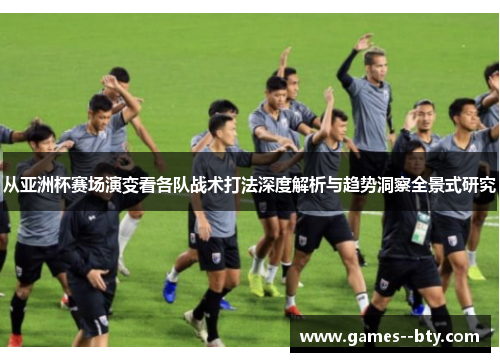 从亚洲杯赛场演变看各队战术打法深度解析与趋势洞察全景式研究 从亚洲杯赛场演变看各队战术打法深度解析与趋势洞察全景式研究