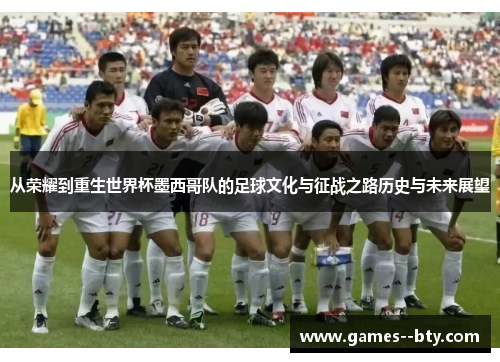 从荣耀到重生世界杯墨西哥队的足球文化与征战之路历史与未来展望 从荣耀到重生世界杯墨西哥队的足球文化与征战之路历史与未来展望