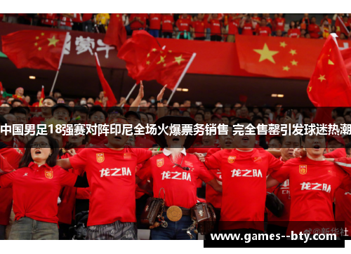 中国男足18强赛对阵印尼全场火爆票务销售 完全售罄引发球迷热潮 中国男足18强赛对阵印尼全场火爆票务销售 完全售罄引发球迷热潮