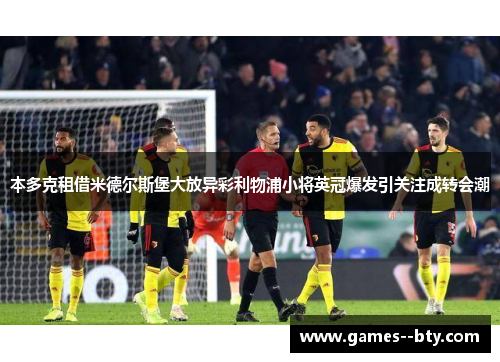本多克租借米德尔斯堡大放异彩利物浦小将英冠爆发引关注成转会潮