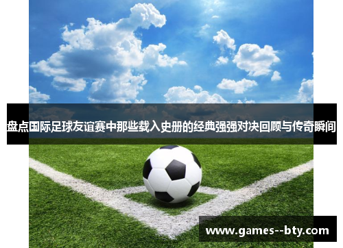盘点国际足球友谊赛中那些载入史册的经典强强对决回顾与传奇瞬间