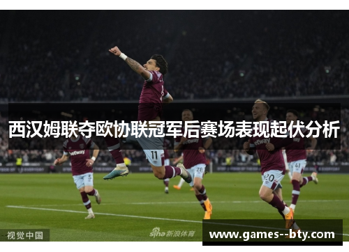 西汉姆联夺欧协联冠军后赛场表现起伏分析 西汉姆联夺欧协联冠军后赛场表现起伏分析