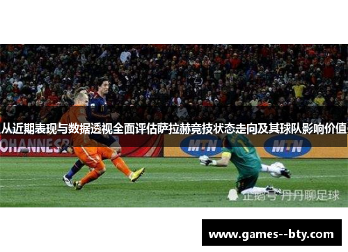 从近期表现与数据透视全面评估萨拉赫竞技状态走向及其球队影响价值 从近期表现与数据透视全面评估萨拉赫竞技状态走向及其球队影响价值