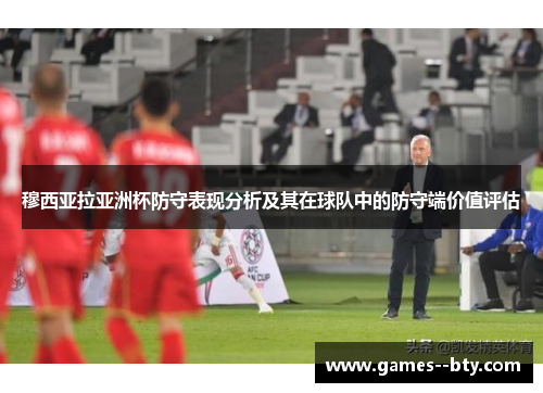 穆西亚拉亚洲杯防守表现分析及其在球队中的防守端价值评估 穆西亚拉亚洲杯防守表现分析及其在球队中的防守端价值评估