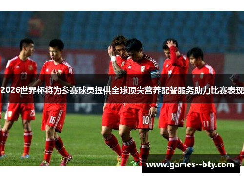 2026世界杯将为参赛球员提供全球顶尖营养配餐服务助力比赛表现 2026世界杯将为参赛球员提供全球顶尖营养配餐服务助力比赛表现