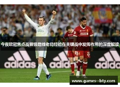 今夜欧冠焦点战晋级路线老将经验在关键战中发挥作用的深度解读 今夜欧冠焦点战晋级路线老将经验在关键战中发挥作用的深度解读