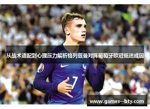 从战术适配到心理压力解析格列兹曼对阵葡萄牙欧冠低迷成因 从战术适配到心理压力解析格列兹曼对阵葡萄牙欧冠低迷成因