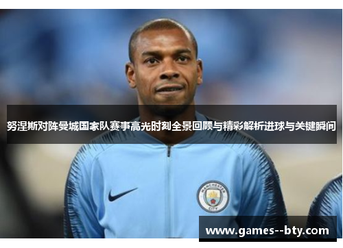 努涅斯对阵曼城国家队赛事高光时刻全景回顾与精彩解析进球与关键瞬间 努涅斯对阵曼城国家队赛事高光时刻全景回顾与精彩解析进球与关键瞬间