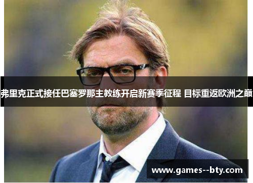 弗里克正式接任巴塞罗那主教练开启新赛季征程 目标重返欧洲之巅 弗里克正式接任巴塞罗那主教练开启新赛季征程 目标重返欧洲之巅