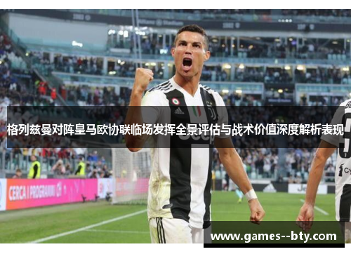 格列兹曼对阵皇马欧协联临场发挥全景评估与战术价值深度解析表现