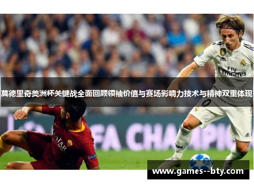 莫德里奇美洲杯关键战全面回顾领袖价值与赛场影响力技术与精神双重体现 莫德里奇美洲杯关键战全面回顾领袖价值与赛场影响力技术与精神双重体现