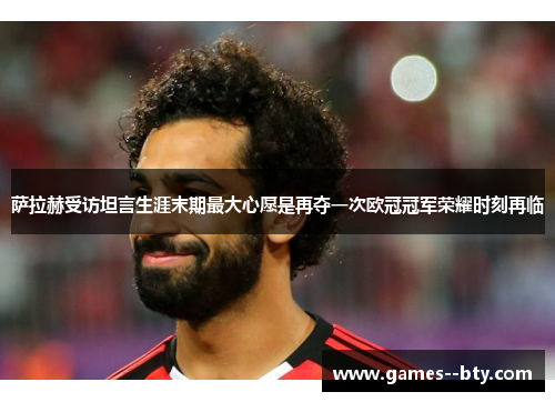 萨拉赫受访坦言生涯末期最大心愿是再夺一次欧冠冠军荣耀时刻再临 萨拉赫受访坦言生涯末期最大心愿是再夺一次欧冠冠军荣耀时刻再临